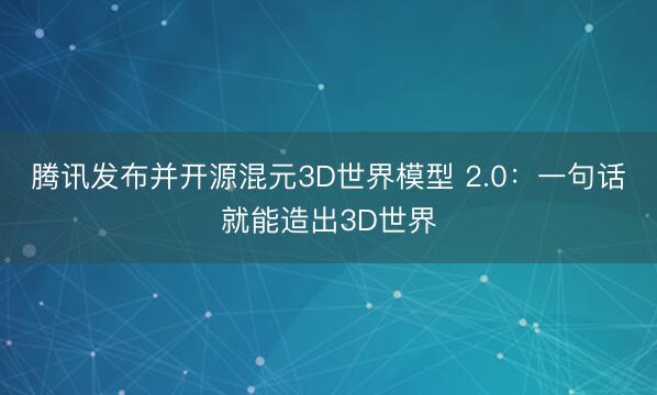 腾讯发布并开源混元3D世界模型 2.0：一句话就能造出3D世界