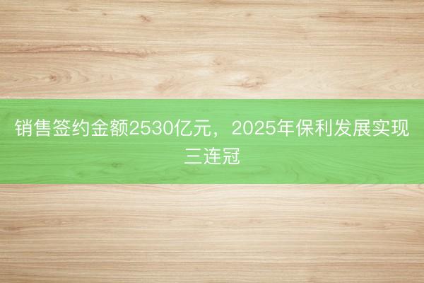销售签约金额2530亿元，2025年保利发展实现三连冠