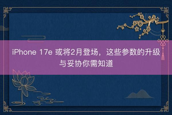iPhone 17e 或将2月登场，这些参数的升级与妥协你需知道