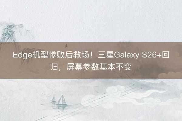 Edge机型惨败后救场！三星Galaxy S26+回归，屏幕参数基本不变