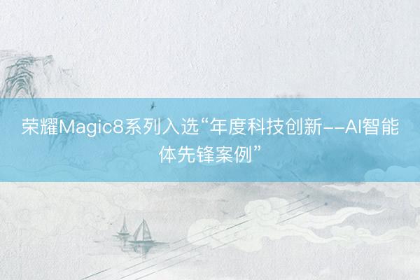 荣耀Magic8系列入选“年度科技创新--AI智能体先锋案例”