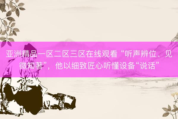 亚洲精品一区二区三区在线观看 “听声辨位、见微知著”，他以细致匠心听懂设备“说话”