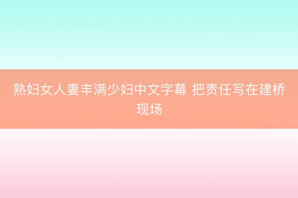 熟妇女人妻丰满少妇中文字幕 把责任写在建桥现场