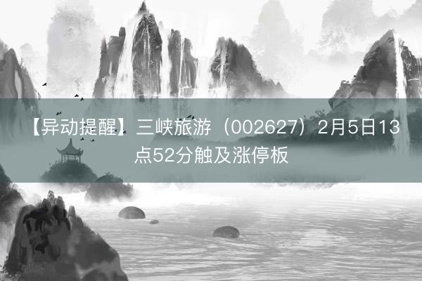 【异动提醒】三峡旅游（002627）2月5日13点52分触及涨停板