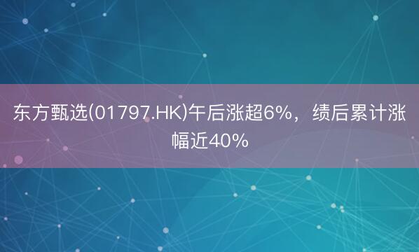 东方甄选(01797.HK)午后涨超6%，绩后累计涨幅近40%