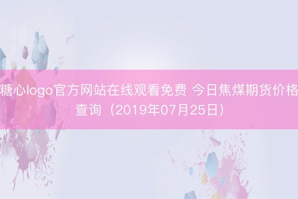 糖心logo官方网站在线观看免费 今日焦煤期货价格查询（2019年07月25日）