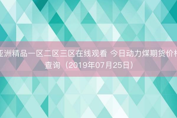 亚洲精品一区二区三区在线观看 今日动力煤期货价格查询（2019年07月25日）