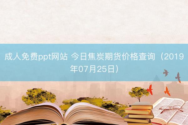 成人免费ppt网站 今日焦炭期货价格查询（2019年07月25日）