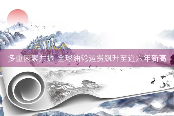 多重因素共振 全球油轮运费飙升至近六年新高