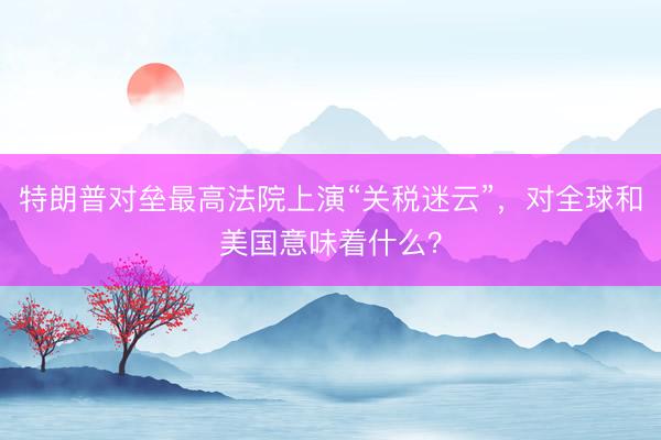 特朗普对垒最高法院上演“关税迷云”，对全球和美国意味着什么？