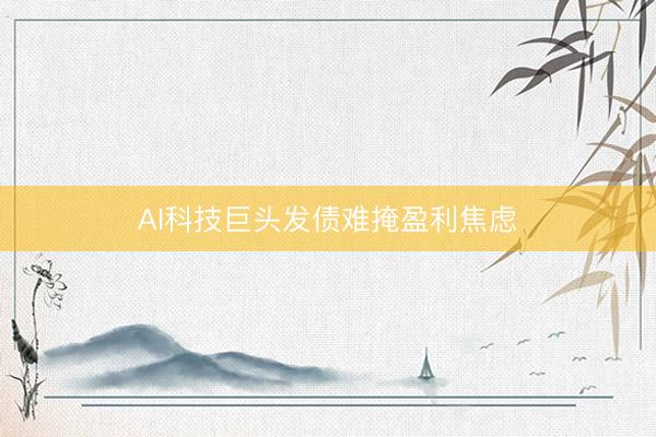 AI科技巨头发债难掩盈利焦虑