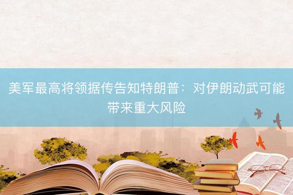美军最高将领据传告知特朗普：对伊朗动武可能带来重大风险