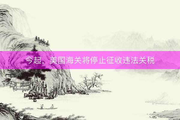 今起，美国海关将停止征收违法关税