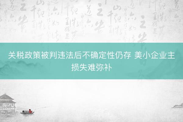 关税政策被判违法后不确定性仍存 美小企业主损失难弥补