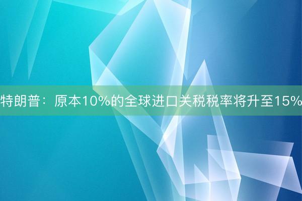 特朗普：原本10%的全球进口关税税率将升至15%