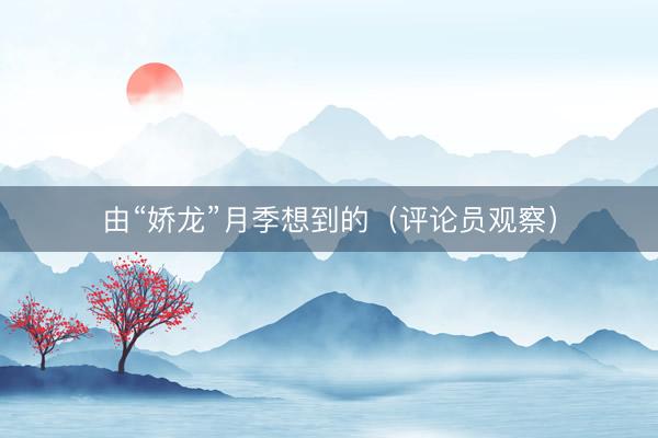 由“娇龙”月季想到的（评论员观察）
