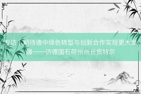 专访｜期待德中绿色转型与创新合作实现更大发展——访德国石荷州州长贡特尔