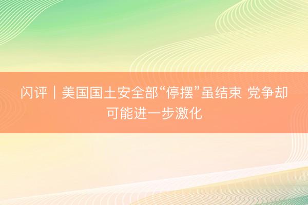 闪评｜美国国土安全部“停摆”虽结束 党争却可能进一步激化