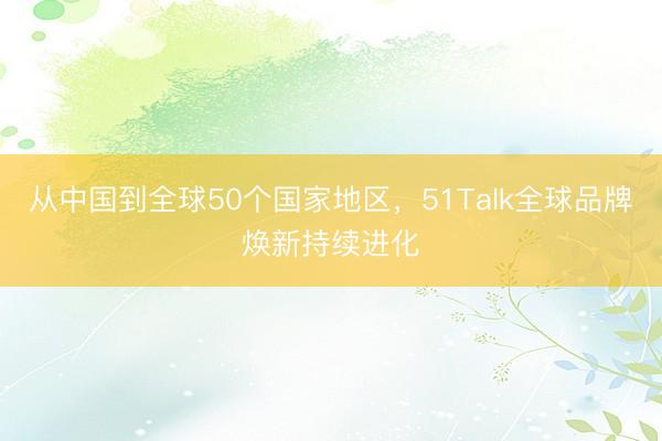 从中国到全球50个国家地区，51Talk全球品牌焕新持续进化