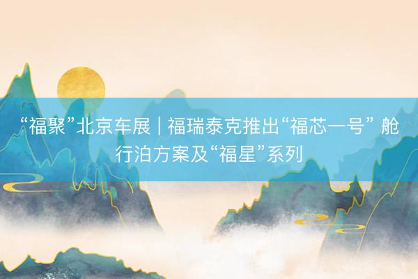 “福聚”北京车展 | 福瑞泰克推出“福芯一号” 舱行泊方案及“福星”系列