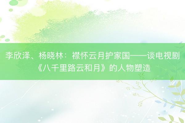 李欣泽、杨晓林：襟怀云月护家国——谈电视剧《八千里路云和月》的人物塑造