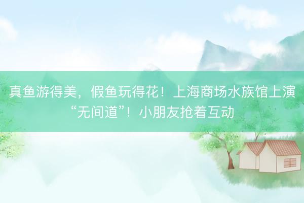 真鱼游得美，假鱼玩得花！上海商场水族馆上演“无间道”！小朋友抢着互动