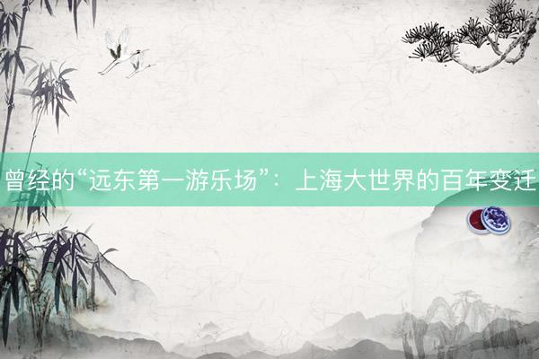 曾经的“远东第一游乐场”：上海大世界的百年变迁
