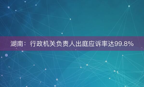 湖南：行政机关负责人出庭应诉率达99.8%
