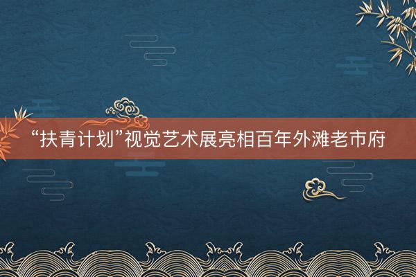 “扶青计划”视觉艺术展亮相百年外滩老市府