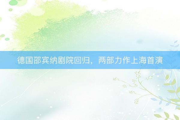 德国邵宾纳剧院回归，两部力作上海首演