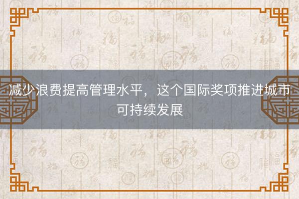 减少浪费提高管理水平,这个国际奖项推进城市可持续发展