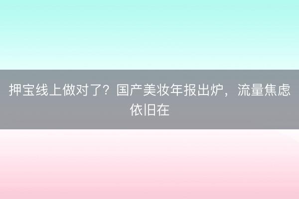 押宝线上做对了？国产美妆年报出炉，流量焦虑依旧在