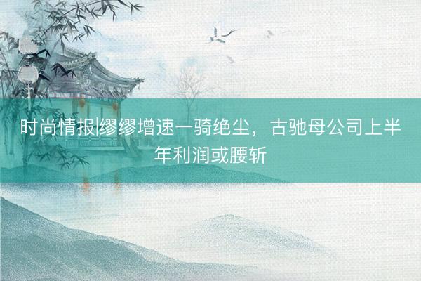 时尚情报|缪缪增速一骑绝尘，古驰母公司上半年利润或腰斩