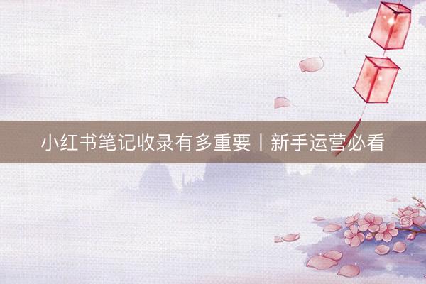 小红书笔记收录有多重要丨新手运营必看
