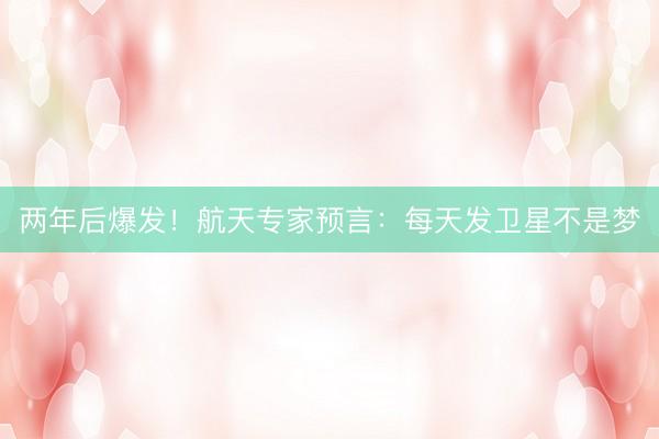 两年后爆发！航天专家预言：每天发卫星不是梦