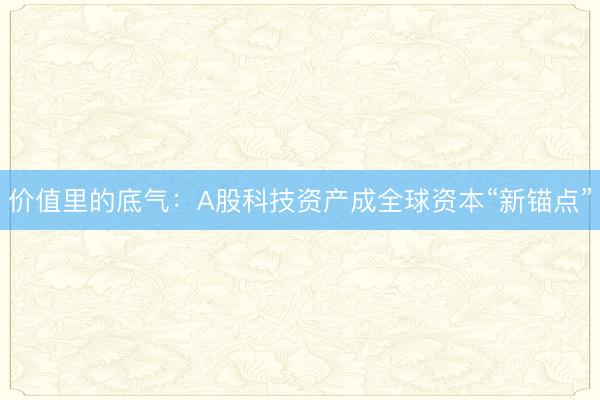 价值里的底气：A股科技资产成全球资本“新锚点”