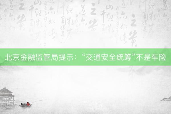 北京金融监管局提示：“交通安全统筹”不是车险