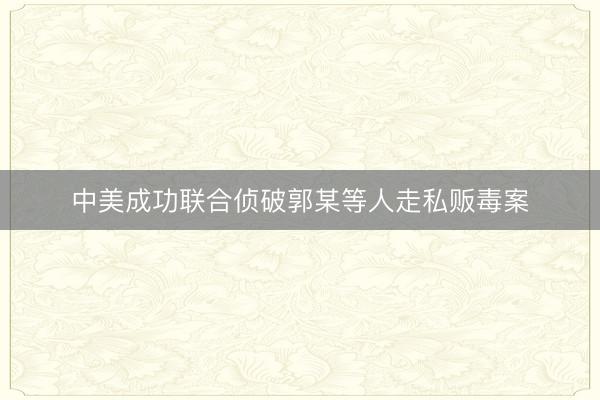中美成功联合侦破郭某等人走私贩毒案