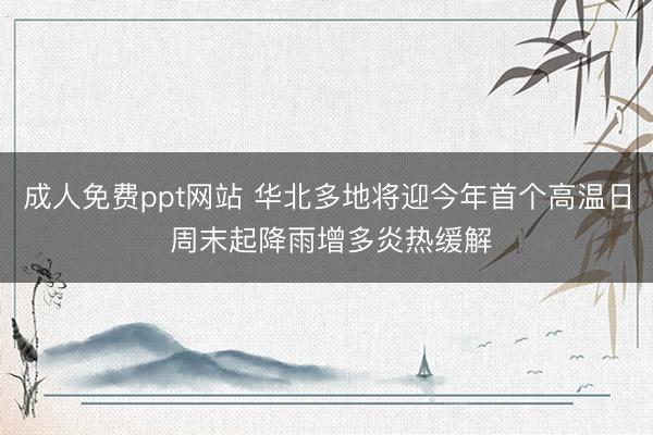 成人免费ppt网站 华北多地将迎今年首个高温日 周末起降雨增多炎热缓解