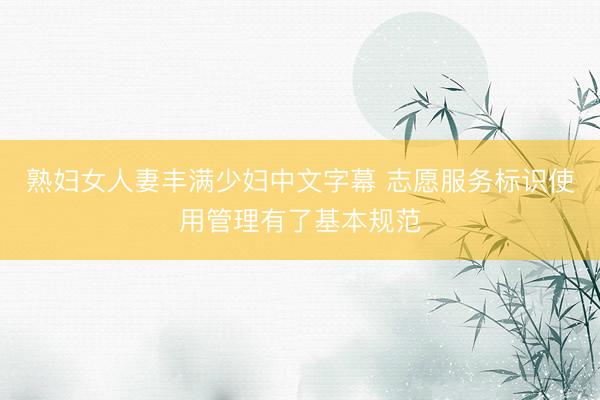 熟妇女人妻丰满少妇中文字幕 志愿服务标识使用管理有了基本规范