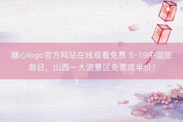糖心logo官方网站在线观看免费 5·19中国旅游日，山西一大波景区免票或半价！