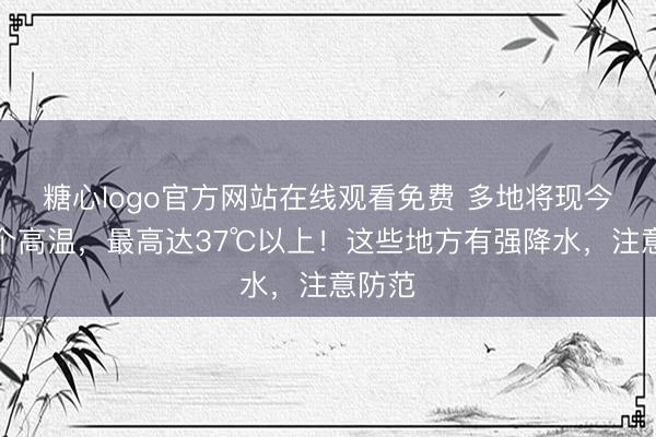 糖心logo官方网站在线观看免费 多地将现今年首个高温，最高达37℃以上！这些地方有强降水，注意防范