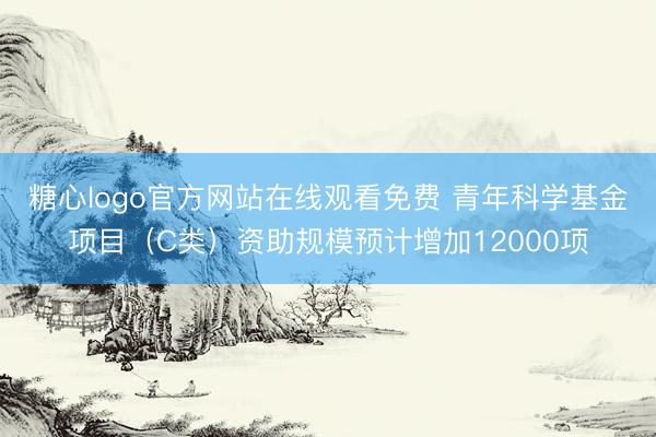 糖心logo官方网站在线观看免费 青年科学基金项目（C类）资助规模预计增加12000项