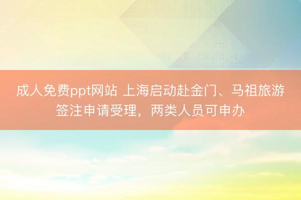 成人免费ppt网站 上海启动赴金门、马祖旅游签注申请受理,两类人员可申办
