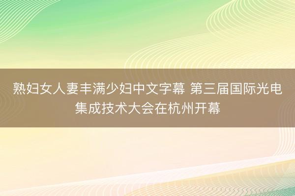 熟妇女人妻丰满少妇中文字幕 第三届国际光电集成技术大会在杭州开幕