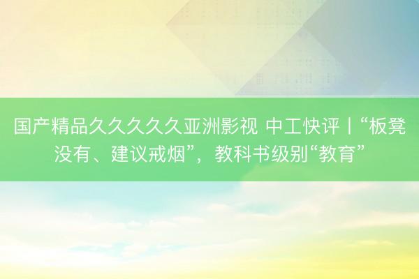 国产精品久久久久久亚洲影视 中工快评丨“板凳没有、建议戒烟”,教科书级别“教育”