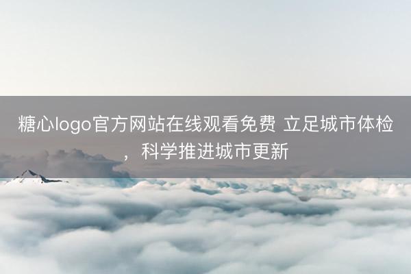 糖心logo官方网站在线观看免费 立足城市体检，科学推进城市更新