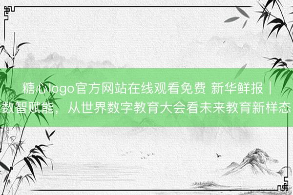 糖心logo官方网站在线观看免费 新华鲜报｜数智赋能，从世界数字教育大会看未来教育新样态