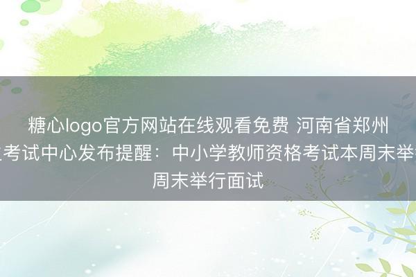 糖心logo官方网站在线观看免费 河南省郑州市招生考试中心发布提醒：中小学教师资格考试本周末举行面试