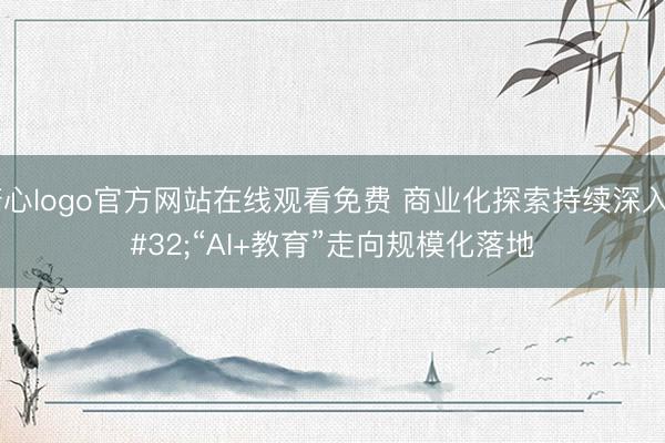 糖心logo官方网站在线观看免费 商业化探索持续深入 “AI+教育”走向规模化落地